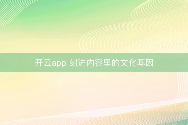 开云app 刻进内容里的文化基因