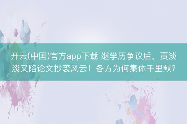 开云(中国)官方app下载 继学历争议后，贾淡淡又陷论文抄袭风云！各方为何集体千里默？