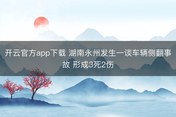 开云官方app下载 湖南永州发生一谈车辆侧翻事故 形成3死2伤