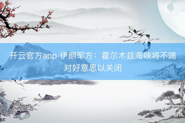 开云官方app 伊朗军方：霍尔木兹海峡将不竭对好意思以关闭