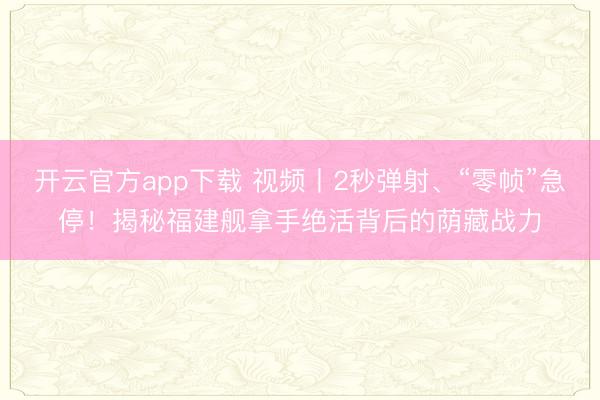 开云官方app下载 视频丨2秒弹射、“零帧”急停!揭秘福建舰拿手绝活背后的荫藏战力