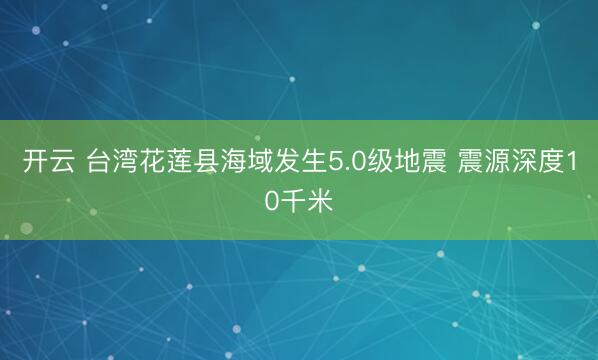 开云 台湾花莲县海域发生5.0级地震 震源深度10千米