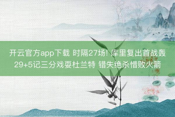 开云官方app下载 时隔27场! 库里复出首战轰29+5记三分戏耍杜兰特 错失绝杀惜败火箭