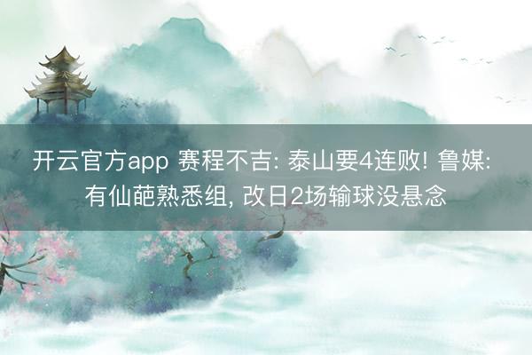 开云官方app 赛程不吉: 泰山要4连败! 鲁媒: 有仙葩熟悉组， 改日2场输球没悬念
