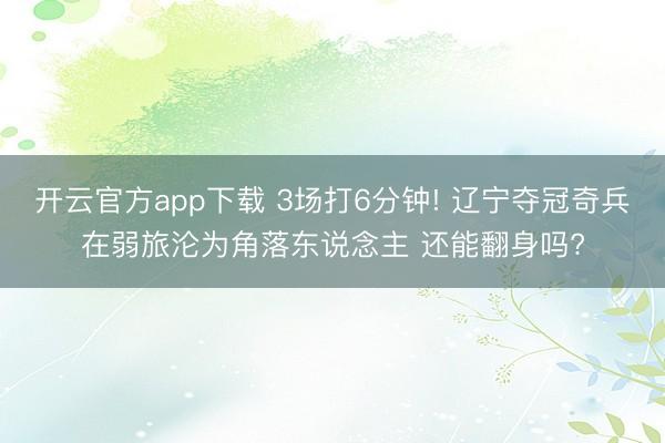 开云官方app下载 3场打6分钟! 辽宁夺冠奇兵在弱旅沦为角落东说念主 还能翻身吗?