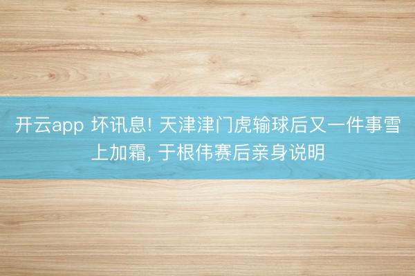 开云app 坏讯息! 天津津门虎输球后又一件事雪上加霜, 于根伟赛后亲身说明