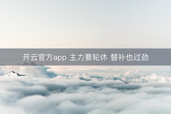 开云官方app 主力要轮休 替补也过劲