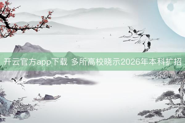 开云官方app下载 多所高校晓示2026年本科扩招