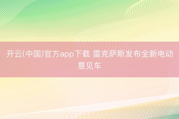 开云(中国)官方app下载 雷克萨斯发布全新电动意见车