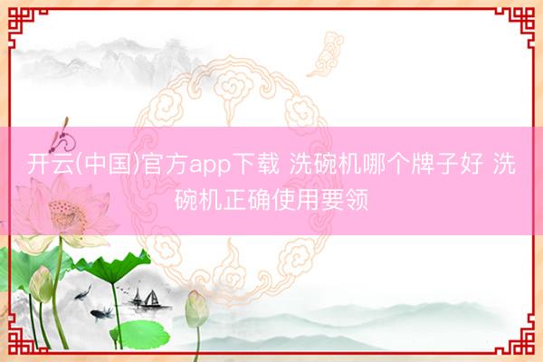 开云(中国)官方app下载 洗碗机哪个牌子好 洗碗机正确使用要领