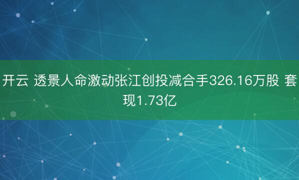 开云 透景人命激动张江创投减合手326.16万股 套现1.73亿