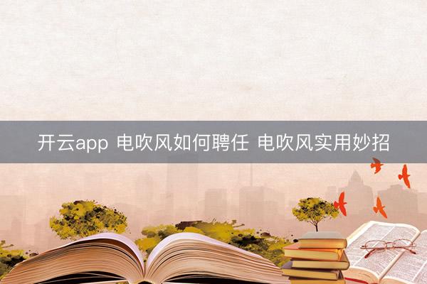 开云app 电吹风如何聘任 电吹风实用妙招