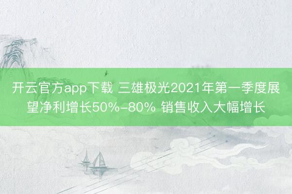 开云官方app下载 三雄极光2021年第一季度展望净利增长50%-80% 销售收入大幅增长