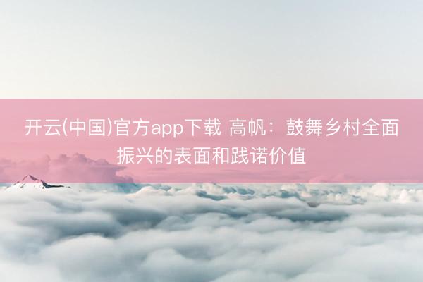 开云(中国)官方app下载 高帆：鼓舞乡村全面振兴的表面和践诺价值