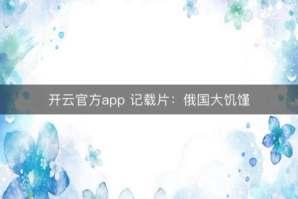 开云官方app 记载片：俄国大饥馑