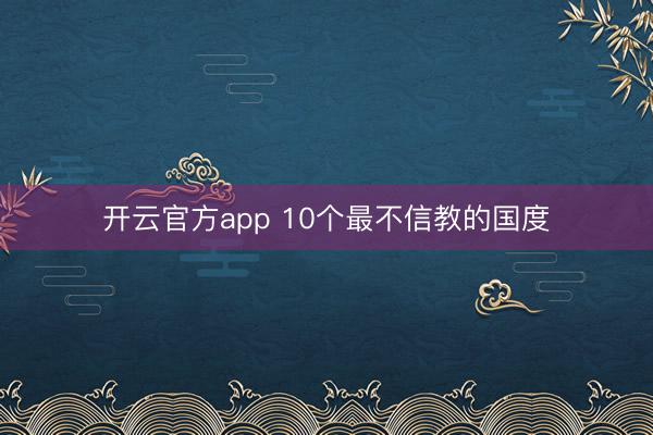 开云官方app 10个最不信教的国度