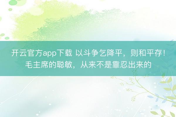 开云官方app下载 以斗争乞降平,则和平存!毛主席的聪敏,从来不是靠忍出来的