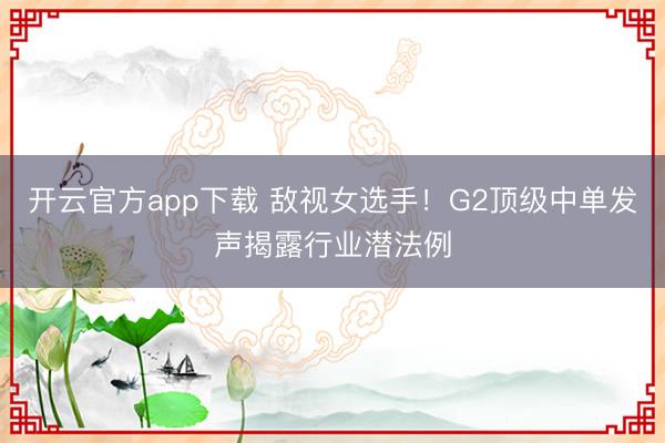 开云官方app下载 敌视女选手！G2顶级中单发声揭露行业潜法例