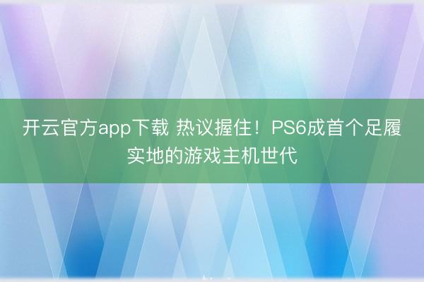 开云官方app下载 热议握住！PS6成首个足履实地的游戏主机世代