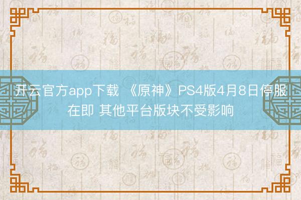开云官方app下载 《原神》PS4版4月8日停服在即 其他平台版块不受影响