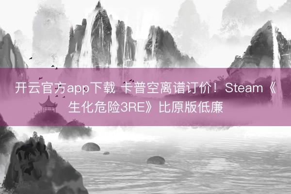 开云官方app下载 卡普空离谱订价！Steam《生化危险3RE》比原版低廉