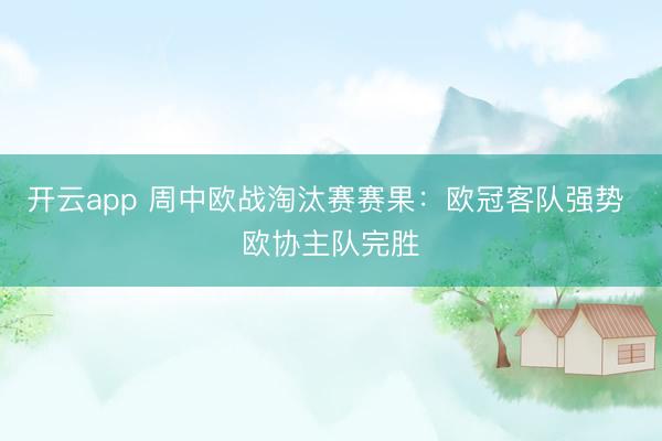 开云app 周中欧战淘汰赛赛果：欧冠客队强势 欧协主队完胜