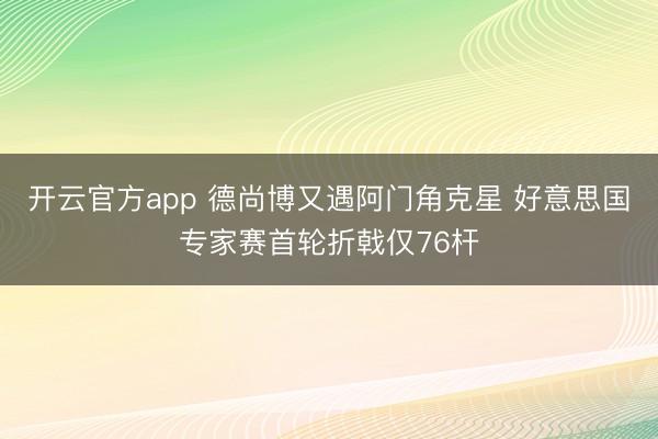 开云官方app 德尚博又遇阿门角克星 好意思国专家赛首轮折戟仅76杆