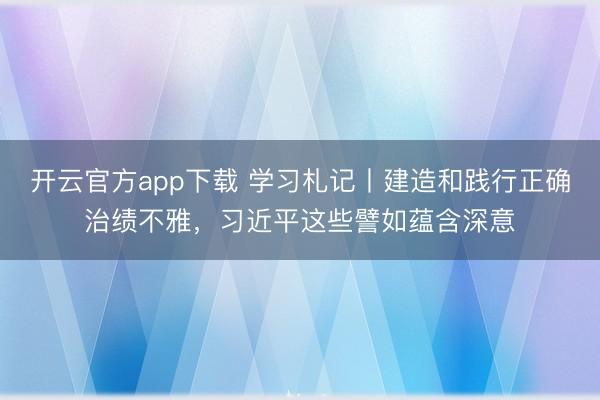 开云官方app下载 学习札记丨建造和践行正确治绩不雅，<a href=