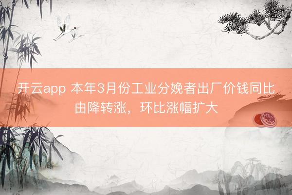 开云app 本年3月份工业分娩者出厂价钱同比由降转涨,环比涨幅扩大