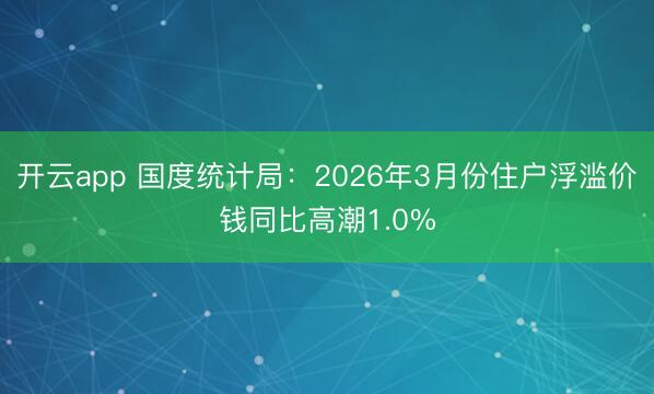 开云app 国度统计局：2026年3月份住户浮滥价钱同比高潮1.0%