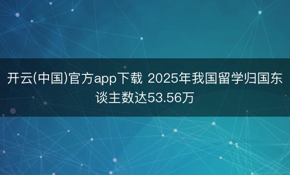 开云(中国)官方app下载 2025年我国留学归国东谈主数达53.56万