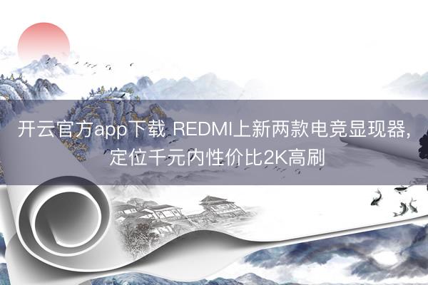 开云官方app下载 REDMI上新两款电竞显现器， 定位千元内性价比2K高刷