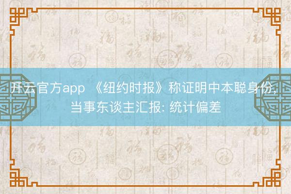 开云官方app 《纽约时报》称证明中本聪身份， 当事东谈主汇报: 统计偏差