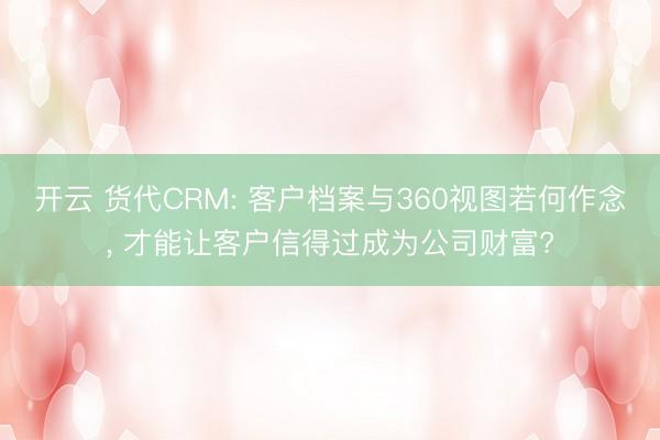 开云 货代CRM: 客户档案与360视图若何作念, 才能让客户信得过成为公司财富?
