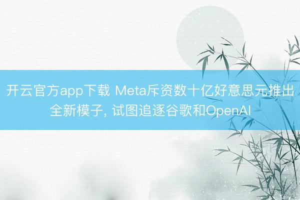 开云官方app下载 Meta斥资数十亿好意思元推出全新模子, 试图追逐谷歌和OpenAI