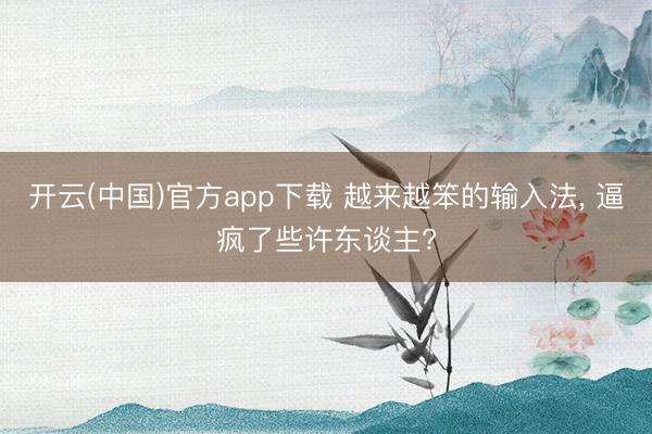 开云(中国)官方app下载 越来越笨的输入法， 逼疯了些许东谈主?