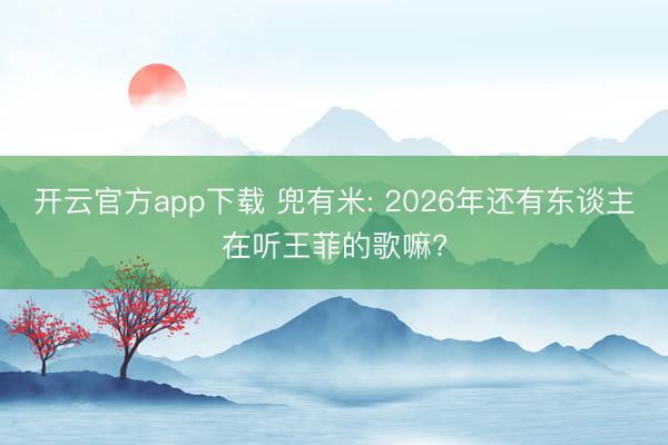 开云官方app下载 兜有米: 2026年还有东谈主在听王菲的歌嘛?