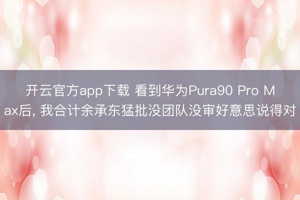开云官方app下载 看到华为Pura90 Pro Max后, 我合计余承东猛批没团队没审好意思说得对