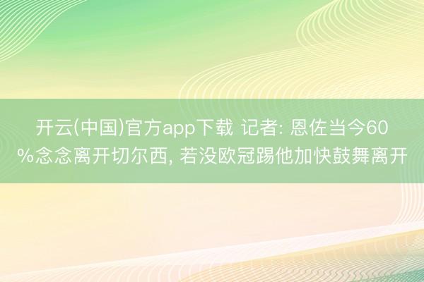 开云(中国)官方app下载 记者: 恩佐当今60%念念离开切尔西, 若没欧冠踢他加快鼓舞离开