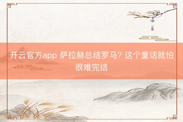 开云官方app 萨拉赫总结罗马? 这个童话就怕很难完结