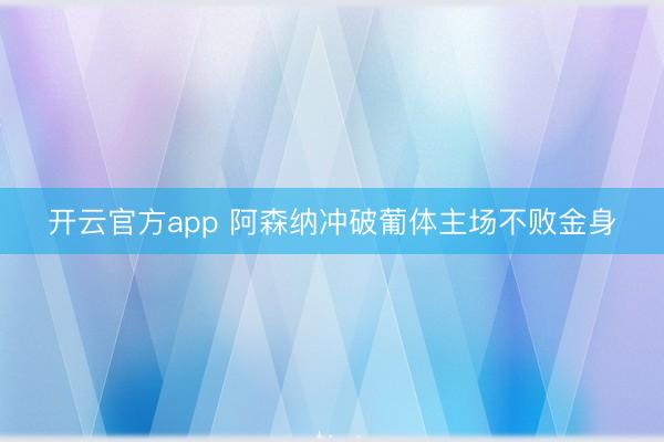 开云官方app 阿森纳冲破葡体主场不败金身