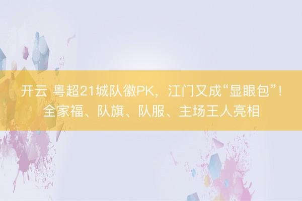 开云 粤超21城队徽PK，江门又成“显眼包”！全家福、队旗、队服、主场王人亮相