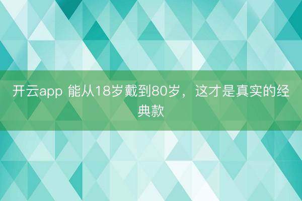 开云app 能从18岁戴到80岁，这才是真实的经典款