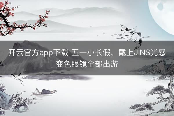开云官方app下载 五一小长假,戴上JINS光感变色眼镜全部出游