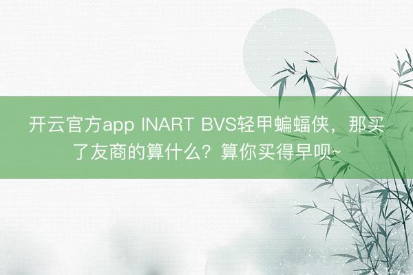 开云官方app INART BVS轻甲蝙蝠侠,那买了友商的算什么?算你买得早呗~