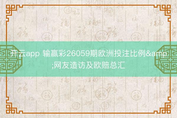 开云app 输赢彩26059期欧洲投注比例&网友造访及欧赔总汇