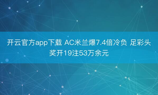 开云官方app下载 AC米兰爆7.4倍冷负 足彩头奖开19注53万余元