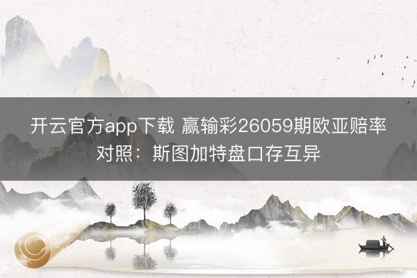 开云官方app下载 赢输彩26059期欧亚赔率对照：斯图加特盘口存互异