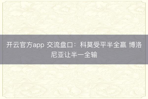 开云官方app 交流盘口：科莫受平半全赢 博洛尼亚让半一全输
