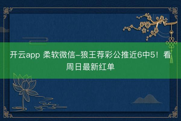 开云app 柔软微信-狼王荐彩公推近6中5！看周日最新红单